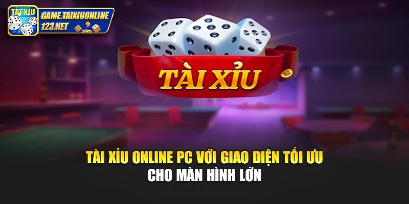 Tài xỉu online PC với giao diện tối ưu cho màn hình lớn